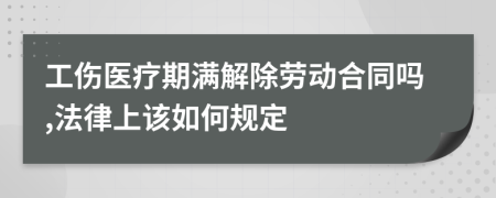 工伤医疗期满解除劳动合同吗,法律上该如何规定