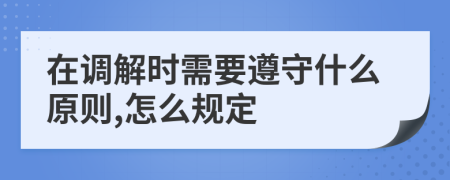 在调解时需要遵守什么原则,怎么规定