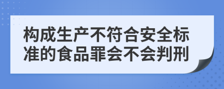 构成生产不符合安全标准的食品罪会不会判刑