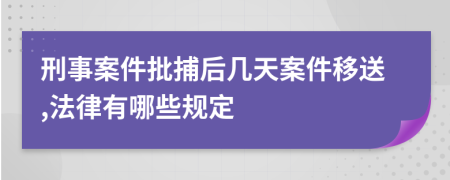 刑事案件批捕后几天案件移送,法律有哪些规定