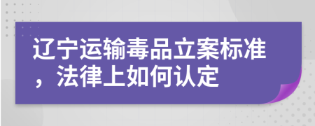 辽宁运输毒品立案标准，法律上如何认定