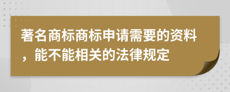 著名商标商标申请需要的资料，能不能相关的法律规定