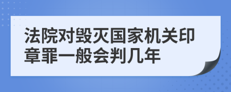 法院对毁灭国家机关印章罪一般会判几年