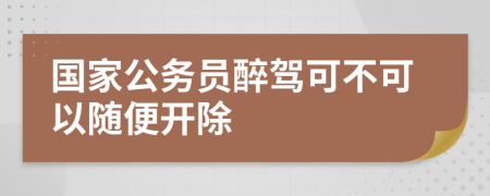 国家公务员醉驾可不可以随便开除