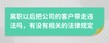 离职以后把公司的客户带走违法吗，有没有相关的法律规定