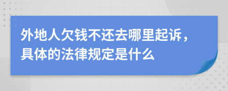 外地人欠钱不还去哪里起诉，具体的法律规定是什么