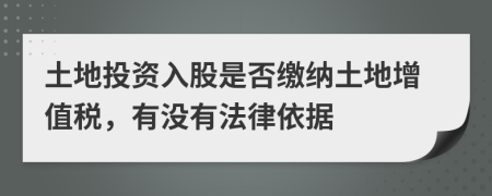 土地投资入股是否缴纳土地增值税，有没有法律依据