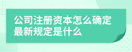 公司注册资本怎么确定最新规定是什么