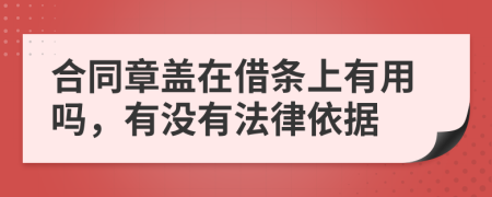 合同章盖在借条上有用吗，有没有法律依据