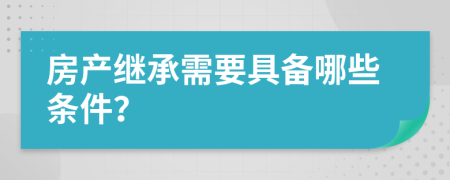 房产继承需要具备哪些条件？