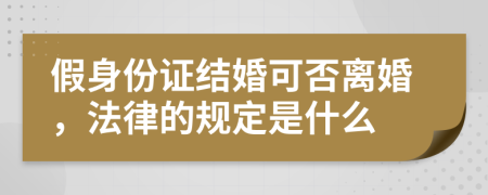 假身份证结婚可否离婚，法律的规定是什么