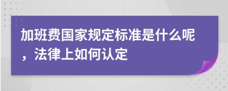 加班费国家规定标准是什么呢，法律上如何认定