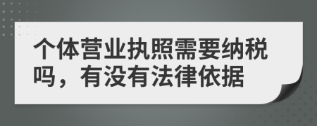 个体营业执照需要纳税吗，有没有法律依据