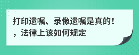 打印遗嘱、录像遗嘱是真的！，法律上该如何规定