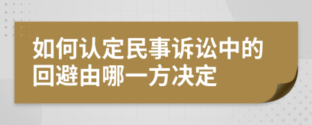 如何认定民事诉讼中的回避由哪一方决定