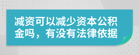 减资可以减少资本公积金吗，有没有法律依据