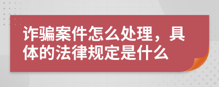 诈骗案件怎么处理，具体的法律规定是什么