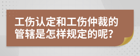 工伤认定和工伤仲裁的管辖是怎样规定的呢？