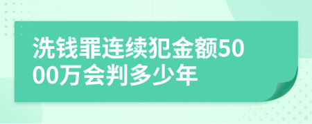 洗钱罪连续犯金额5000万会判多少年