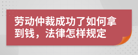 劳动仲裁成功了如何拿到钱，法律怎样规定