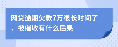 网贷逾期欠款7万很长时间了，被催收有什么后果