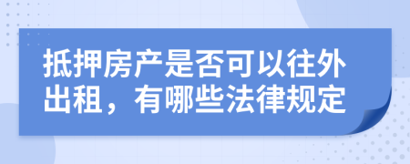 抵押房产是否可以往外出租，有哪些法律规定