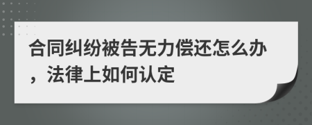 合同纠纷被告无力偿还怎么办，法律上如何认定