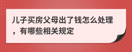 儿子买房父母出了钱怎么处理，有哪些相关规定