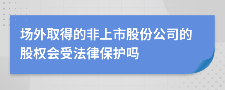 场外取得的非上市股份公司的股权会受法律保护吗