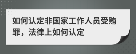 如何认定非国家工作人员受贿罪，法律上如何认定