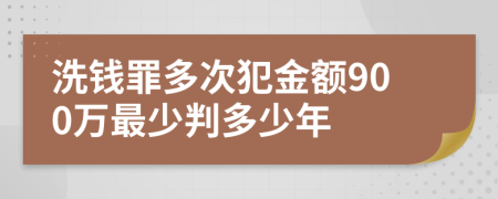 洗钱罪多次犯金额900万最少判多少年