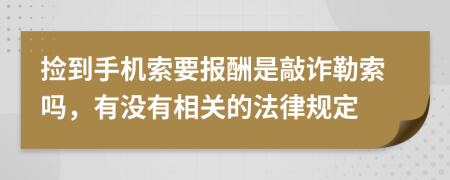 捡到手机索要报酬是敲诈勒索吗，有没有相关的法律规定