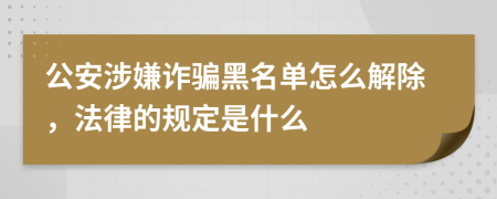 公安涉嫌诈骗黑名单怎么解除，法律的规定是什么