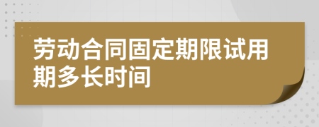 劳动合同固定期限试用期多长时间