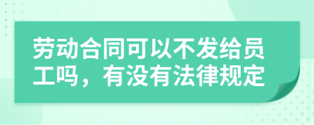 劳动合同可以不发给员工吗，有没有法律规定