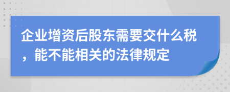 企业增资后股东需要交什么税，能不能相关的法律规定