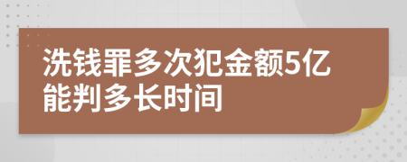 洗钱罪多次犯金额5亿能判多长时间