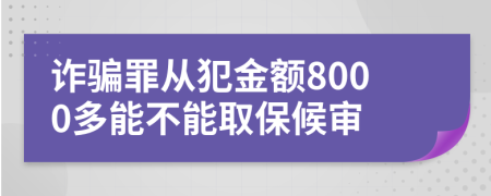 诈骗罪从犯金额8000多能不能取保候审