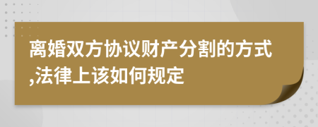 离婚双方协议财产分割的方式,法律上该如何规定