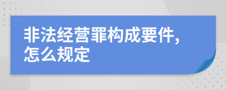 非法经营罪构成要件,怎么规定