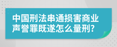 中国刑法串通损害商业声誉罪既遂怎么量刑?