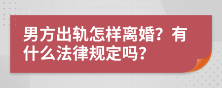 男方出轨怎样离婚？有什么法律规定吗？