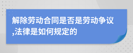 解除劳动合同是否是劳动争议,法律是如何规定的