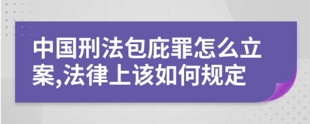 中国刑法包庇罪怎么立案,法律上该如何规定