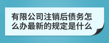 有限公司注销后债务怎么办最新的规定是什么