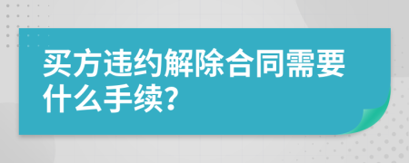 买方违约解除合同需要什么手续？