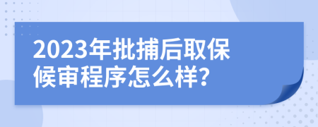 2023年批捕后取保候审程序怎么样？