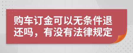 购车订金可以无条件退还吗，有没有法律规定