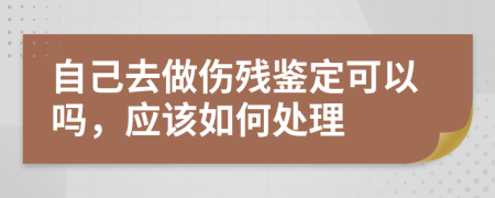 自己去做伤残鉴定可以吗，应该如何处理