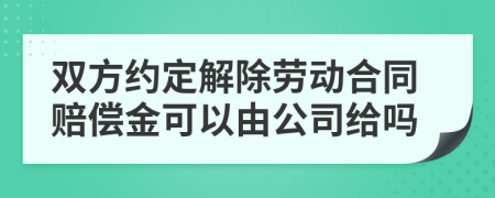 双方约定解除劳动合同赔偿金可以由公司给吗